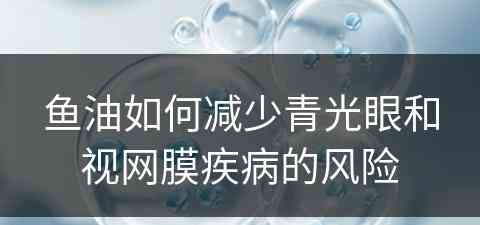 鱼油如何减少青光眼和视网膜疾病的风险 鱼油如何减少青光眼和视网膜疾病的风险